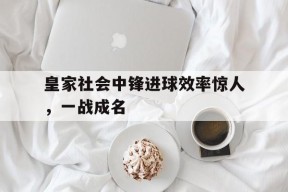 易游体育-皇家社会中锋进球效率惊人，一战成名的简单介绍
