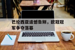 易游体育平台-巴伦西亚遗憾告别，欧冠冠军争夺落幕(巴伦西亚遗憾告别,欧冠冠军争夺落幕了吗)