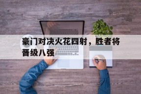 易游体育-包含豪门对决火花四射，胜者将晋级八强的词条
