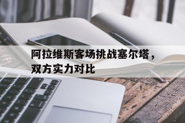 阿拉维斯客场挑战塞尔塔，双方实力对比的简单介绍