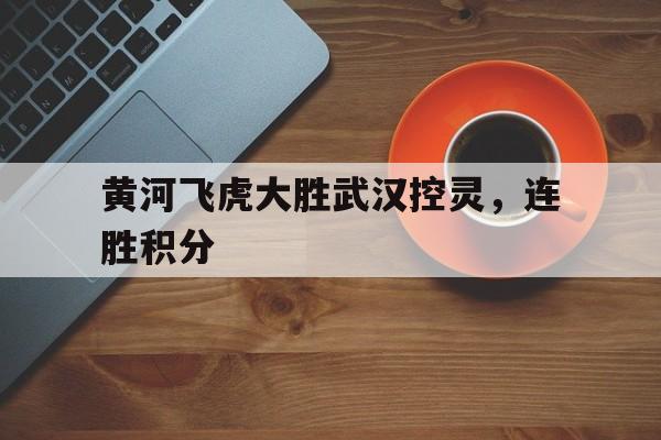 包含黄河飞虎大胜武汉控灵,连胜积分的词条 包含黄河飞虎大胜武汉控灵,连胜积分的词条